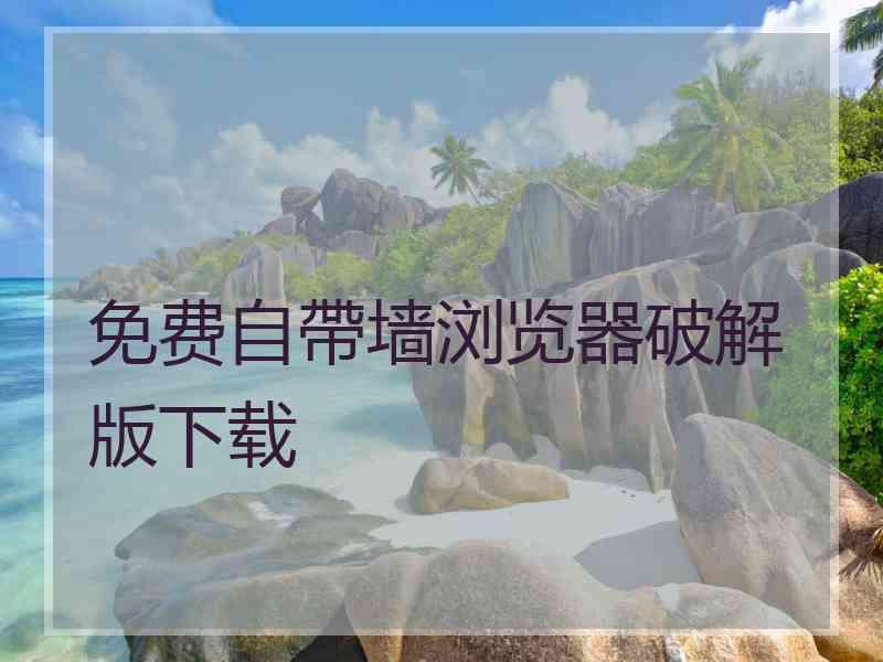 免费自帶墙浏览器破解版下载